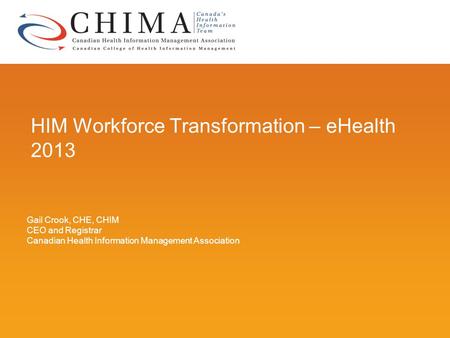 HIM Workforce Transformation – eHealth 2013 Gail Crook, CHE, CHIM CEO and Registrar Canadian Health Information Management Association.