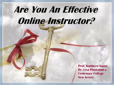 Are You An Effective Online Instructor? Prof. Kathleen Naasz Dr. Lisa Plantamura Centenary College New Jersey.