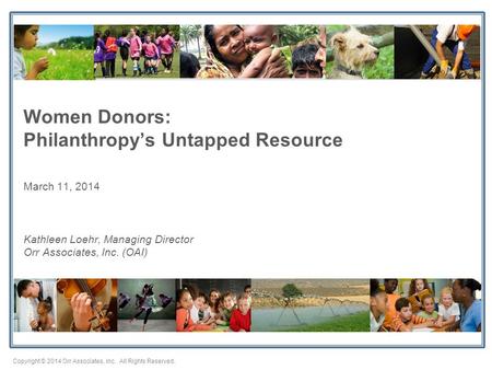 Copyright © 2014 Orr Associates, Inc. All Rights Reserved. Women Donors: Philanthropy’s Untapped Resource March 11, 2014 Kathleen Loehr, Managing Director.
