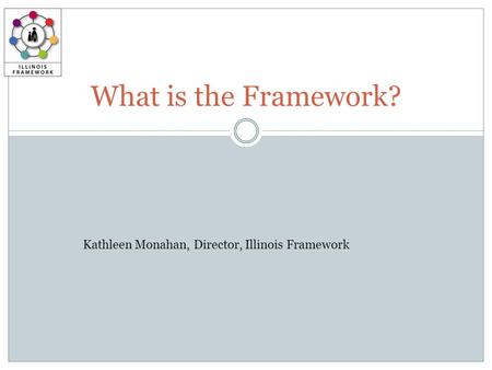 What is the Framework? Kathleen Monahan, Director, Illinois Framework.