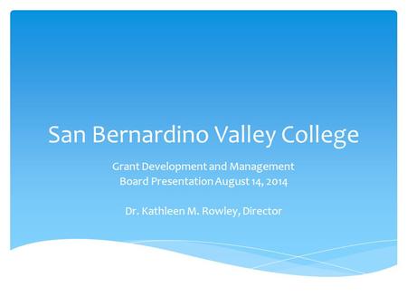 San Bernardino Valley College Grant Development and Management Board Presentation August 14, 2014 Dr. Kathleen M. Rowley, Director.
