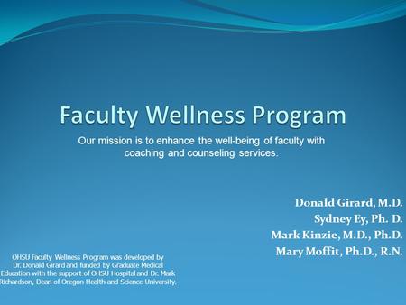 Donald Girard, M.D. Sydney Ey, Ph. D. Mark Kinzie, M.D., Ph.D. Mary Moffit, Ph.D., R.N. Our mission is to enhance the well-being of faculty with coaching.