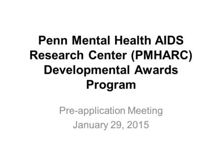 Penn Mental Health AIDS Research Center (PMHARC) Developmental Awards Program Pre-application Meeting January 29, 2015.