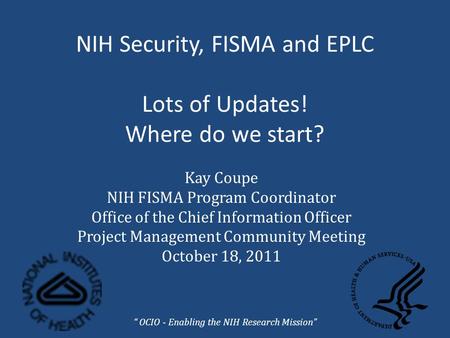 NIH Security, FISMA and EPLC Lots of Updates! Where do we start? Kay Coupe NIH FISMA Program Coordinator Office of the Chief Information Officer Project.