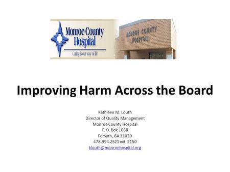 Improving Harm Across the Board Kathleen M. Louth Director of Quality Management Monroe County Hospital P. O. Box 1068 Forsyth, GA 31029 478.994.2521 ext.