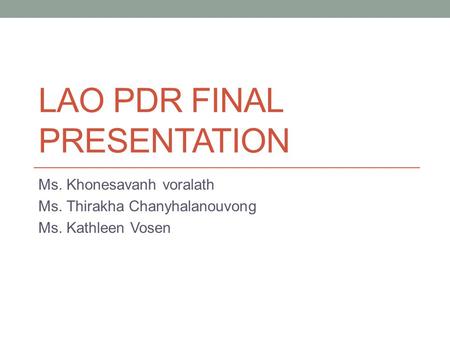 LAO PDR FINAL PRESENTATION Ms. Khonesavanh voralath Ms. Thirakha Chanyhalanouvong Ms. Kathleen Vosen.
