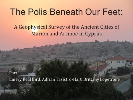 A Geophysical Survey of the Ancient Cities of Marion and Arsinoe in Cyprus Part I Emery Real Bird, Adrian Tasistro-Hart, Brittany Lopetrone The Polis Beneath.