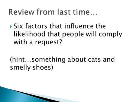  Six factors that influence the likelihood that people will comply with a request? (hint…something about cats and smelly shoes)