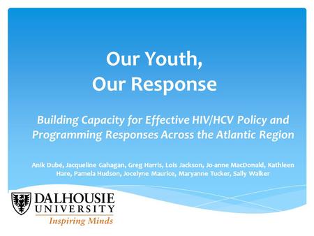 Our Youth, Our Response Building Capacity for Effective HIV/HCV Policy and Programming Responses Across the Atlantic Region Anik Dubé, Jacqueline Gahagan,