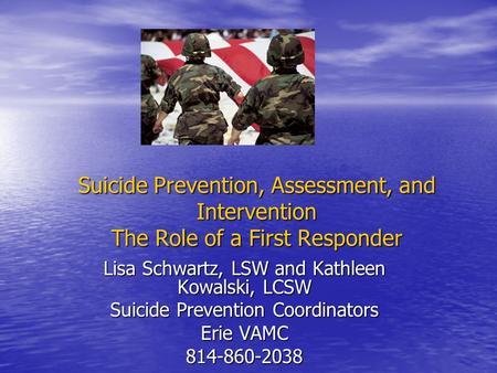 Suicide Prevention, Assessment, and Intervention The Role of a First Responder Lisa Schwartz, LSW and Kathleen Kowalski, LCSW Suicide Prevention Coordinators.