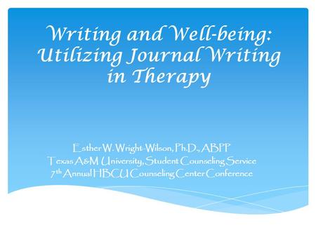 Writing and Well-being: Utilizing Journal Writing in Therapy Esther W. Wright-Wilson, Ph.D., ABPP Texas A&M University, Student Counseling Service 7 th.