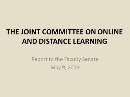 THE JOINT COMMITTEE ON ONLINE AND DISTANCE LEARNING Report to the Faculty Senate May 9, 2013.