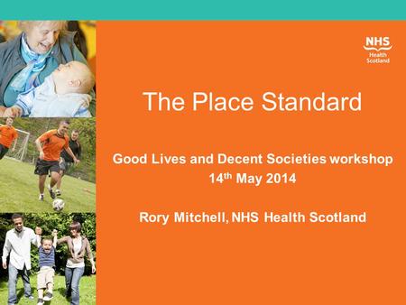 The Place Standard Good Lives and Decent Societies workshop 14 th May 2014 Rory Mitchell, NHS Health Scotland.