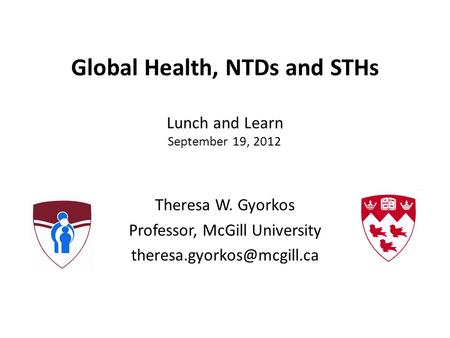 Global Health, NTDs and STHs Lunch and Learn September 19, 2012 Theresa W. Gyorkos Professor, McGill University