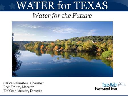 WATER for TEXAS Water for the Future Carlos Rubinstein, Chairman Bech Bruun, Director Kathleen Jackson, Director.