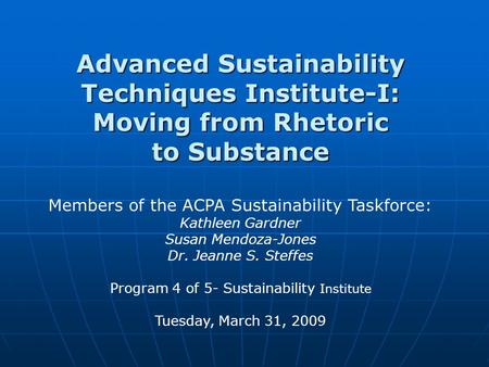 Advanced Sustainability Techniques Institute-I: Moving from Rhetoric to Substance Members of the ACPA Sustainability Taskforce: Kathleen Gardner Susan.