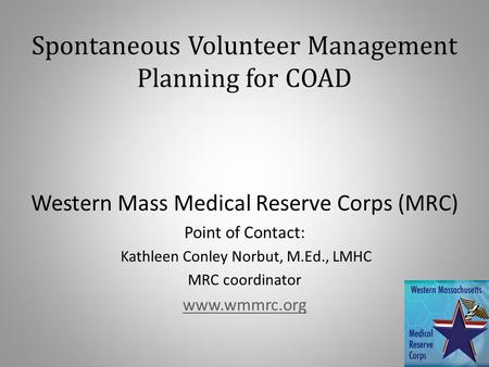 Spontaneous Volunteer Management Planning for COAD Western Mass Medical Reserve Corps (MRC) Point of Contact: Kathleen Conley Norbut, M.Ed., LMHC MRC coordinator.