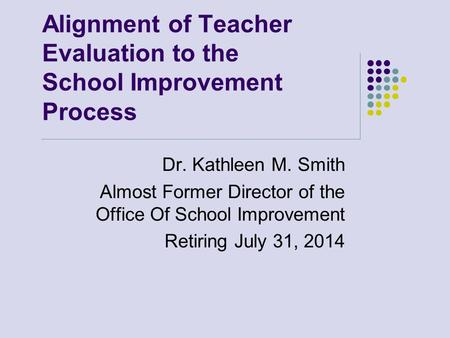 Alignment of Teacher Evaluation to the School Improvement Process Dr. Kathleen M. Smith Almost Former Director of the Office Of School Improvement Retiring.