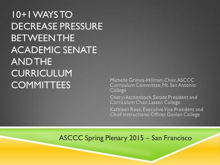 10+1 WAYS TO DECREASE PRESSURE BETWEEN THE ACADEMIC SENATE AND THE CURRICULUM COMMITTEES Michelle Grimes-Hillman, Chair, ASCCC Curriculum Committee, Mt.