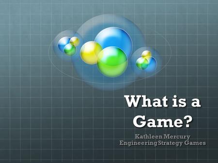 What is a Game? Kathleen Mercury Engineering Strategy Games.