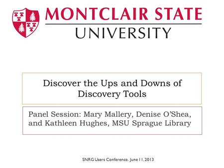 Discover the Ups and Downs of Discovery Tools Panel Session: Mary Mallery, Denise O’Shea, and Kathleen Hughes, MSU Sprague Library SNRG Users Conference.
