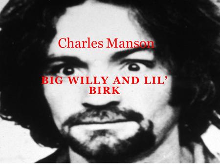 BIG WILLY AND LIL’ BIRK Charles Manson. Childhood Charles Manson was born in Cincinnati, Ohio to 16- year-old Kathleen Maddox. Kathleen had run away from.
