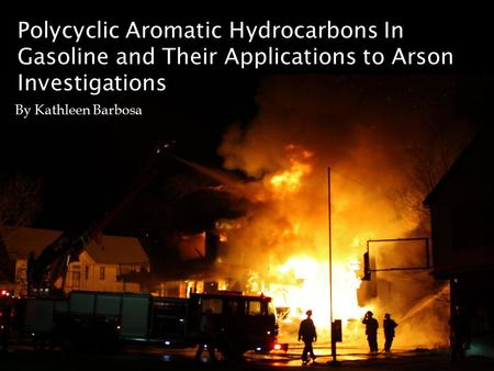 Polycyclic Aromatic Hydrocarbons In Gasoline and Their Applications to Arson Investigations By Kathleen Barbosa.