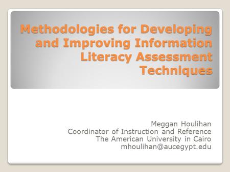 Methodologies for Developing and Improving Information Literacy Assessment Techniques Meggan Houlihan Coordinator of Instruction and Reference The American.