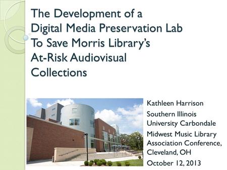 The Development of a Digital Media Preservation Lab To Save Morris Library’s At-Risk Audiovisual Collections Kathleen Harrison Southern Illinois University.