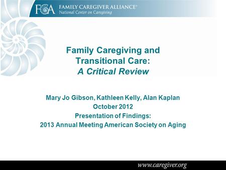 Family Caregiving and Transitional Care: A Critical Review Mary Jo Gibson, Kathleen Kelly, Alan Kaplan October 2012 Presentation of Findings: 2013 Annual.