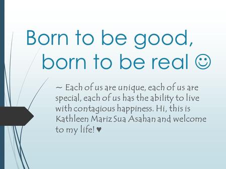 Born to be good, born to be real ~ Each of us are unique, each of us are special, each of us has the ability to live with contagious happiness. Hi, this.