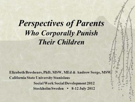 Perspectives of Parents Who Corporally Punish Their Children Elizabeth Breshears, PhD, MSW, MEd & Andrew Sorge, MSW California State University Stanislaus.
