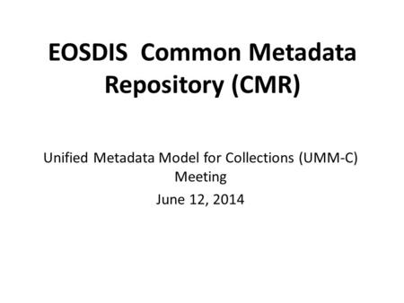 EOSDIS Common Metadata Repository (CMR) Unified Metadata Model for Collections (UMM-C) Meeting June 12, 2014.