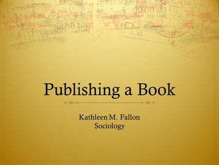 Publishing a Book Kathleen M. Fallon Sociology. Learning the Process  Writing the Book  Writing a Book Prospectus  Finding a Press  Deciding on a.