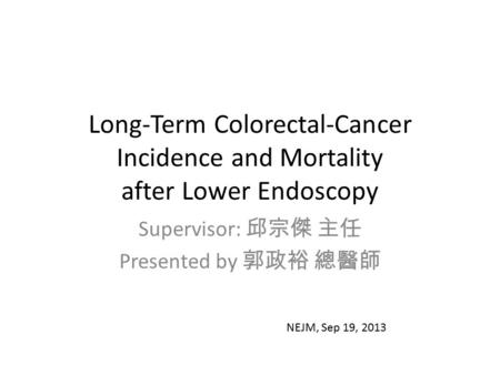 Long-Term Colorectal-Cancer Incidence and Mortality after Lower Endoscopy Supervisor: 邱宗傑 主任 Presented by 郭政裕 總醫師 NEJM, Sep 19, 2013.