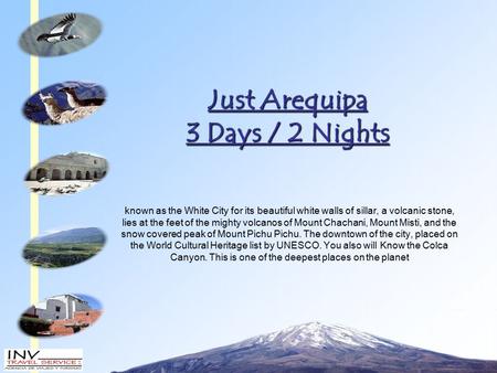 Just Arequipa 3 Days / 2 Nights known as the White City for its beautiful white walls of sillar, a volcanic stone, lies at the feet of the mighty volcanos.