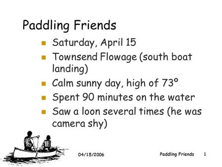04/15/2006 Paddling Friends1 Saturday, April 15 Townsend Flowage (south boat landing) Calm sunny day, high of 73º Spent 90 minutes on the water Saw a loon.