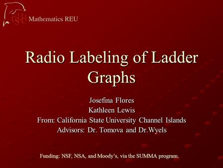 Radio Labeling of Ladder Graphs Josefina Flores Kathleen Lewis From: California State University Channel Islands Advisors: Dr. Tomova and Dr.Wyels Funding: