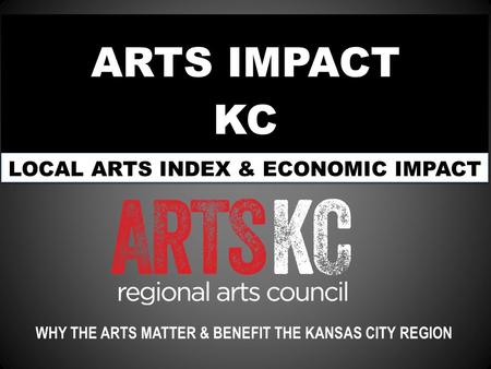 ARTS IMPACT KC WHY THE ARTS MATTER & BENEFIT THE KANSAS CITY REGION LOCAL ARTS INDEX & ECONOMIC IMPACT.