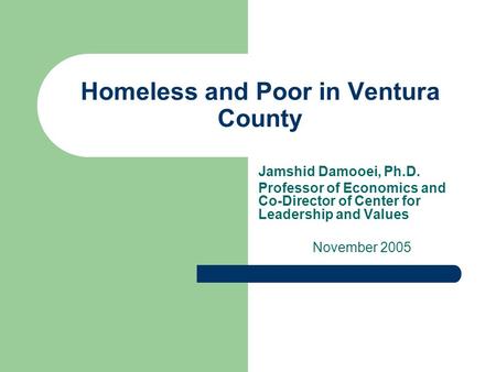 Homeless and Poor in Ventura County Jamshid Damooei, Ph.D. Professor of Economics and Co-Director of Center for Leadership and Values November 2005.