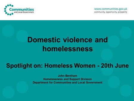 Domestic violence and homelessness Spotlight on: Homeless Women - 20th June John Bentham Homelessness and Support Division Department for Communities.