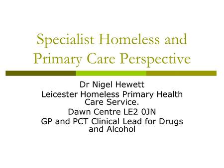 Specialist Homeless and Primary Care Perspective Dr Nigel Hewett Leicester Homeless Primary Health Care Service. Dawn Centre LE2 0JN GP and PCT Clinical.