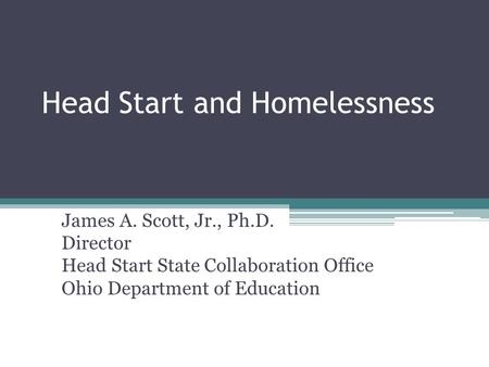 Head Start and Homelessness James A. Scott, Jr., Ph.D. Director Head Start State Collaboration Office Ohio Department of Education.