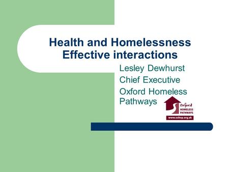 Health and Homelessness Effective interactions Lesley Dewhurst Chief Executive Oxford Homeless Pathways.