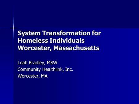 System Transformation for Homeless Individuals Worcester, Massachusetts Leah Bradley, MSW Community Healthlink, Inc. Worcester, MA.