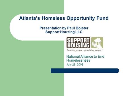 Atlanta’s Homeless Opportunity Fund Presentation by Paul Bolster Support Housing LLC National Alliance to End Homelessness July 29, 2008.