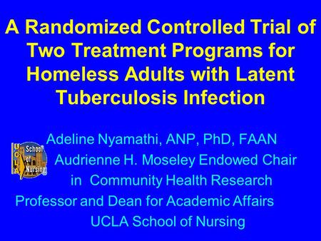 A Randomized Controlled Trial of Two Treatment Programs for Homeless Adults with Latent Tuberculosis Infection Adeline Nyamathi, ANP, PhD, FAAN Audrienne.