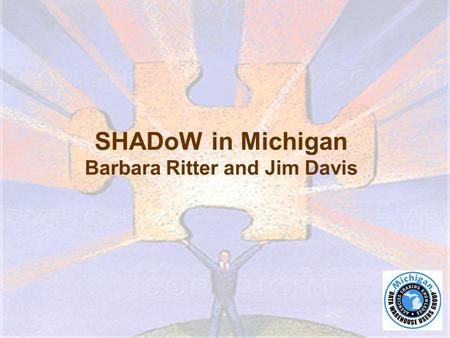 SHADoW in Michigan Barbara Ritter and Jim Davis. ●Using de-identified client-level information, the Statewide Homeless Assistance Data Online Warehouse.