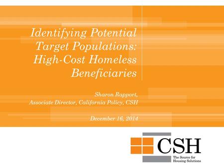 Identifying Potential Target Populations: High-Cost Homeless Beneficiaries Sharon Rapport, Associate Director, California Policy, CSH December 16, 2014.