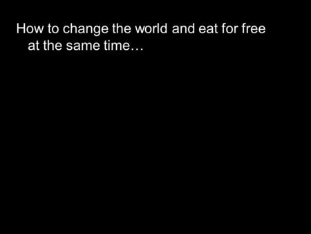 How to change the world and eat for free at the same time…